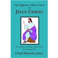 The Eighteen Absent Years of Jesus Christ by Jones, Lloyd Kenyon, 9781585092710