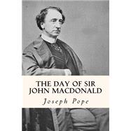 The Day of Sir John Macdonald by Pope, Joseph, 9781508532712