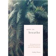 How to Breathe 25 Simple Practices for Calm, Joy, and Resilience by Neese, Ashley, 9780399582714