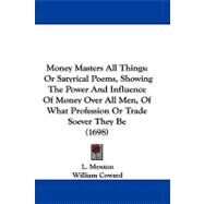 Money Masters All Things : Or Satyrical Poems, Showing the Power and Influence of Money over All Men, of What Profession or Trade Soever They Be (1698) by Menton, L.; Coward, William; Oldham, John, 9781104422714