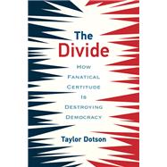 The Divide How Fanatical Certitude Is Destroying Democracy by Dotson, Taylor, 9780262542715