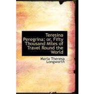 Teresina Peregrina; Or, Fifty Thousand Miles of Travel Round the World by Longworth, Maria Theresa, 9780554522715
