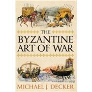 The Byzantine Art of War by Decker, Michael J., 9781594162718