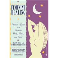 Feminine Healing A Woman's Guide to a Healthy Body, Mind, and Spirit by Elias, Jason; Ketcham, Katherine, 9780446672719