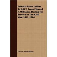 Extracts from Letters to A.b.t. from Edward P. Williams, During His Service in the Civil War, 1862-1864 by Williams, Edward Peet, 9781409702719