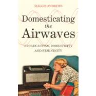 Domesticating the Airwaves Broadcasting, Domesticity and Femininity by Andrews, Maggie, 9781441172723