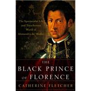 The Black Prince of Florence The Spectacular Life and Treacherous World of Alessandro de' Medici by Fletcher, Catherine, 9780190612726