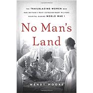 No Man's Land The Trailblazing Women Who Ran Britains Most Extraordinary Military Hospital During World War I by Moore, Wendy, 9781541672727