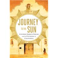Journey to the Sun Junipero Serra's Dream and the Founding of California by Orfalea, Gregory, 9781451642728