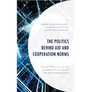 The Politics behind Aid and Cooperation Norms Critical Reflections on the Normative Role of Brazil and the United Kingdom by Duarte, Rubens de Siqueira; Milani, Carlos R. S.; Soares de Lima , Maria Regina, 9781498582728