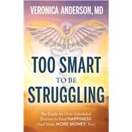 Too Smart to Be Struggling The Guide for Over-Scheduled Doctors to Find Happiness (And Make More Money, Too) by Anderson, Dr. Veronica, 9781683092728