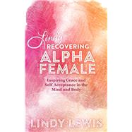 Lindy: Recovering Alpha Female: Inspiring Grace and Self Acceptance in the Mind and Body by Lewis, Lindy, 9781504332729