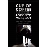 Cup of Coffee A Photographic Tribute to Lesser Known Toronto Maple Leafs, 1978-99 by Abel, Graig; Hornby, Lance; Clark, Wendel, 9781770412729