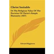 Christ Imitable : Or the Religious Value of the Doctrine of Christ's Simple Humanity (1837) by Higginson, Edward, 9781104632731