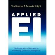 Applied EI The Importance of Attitudes in Developing Emotional Intelligence by Sparrow, Tim; Knight, Amanda, 9780470032732