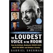 The Loudest Voice in the Room How the Brilliant, Bombastic Roger Ailes Built Fox News--and Divided a Country by SHERMAN, GABRIEL, 9780812982732