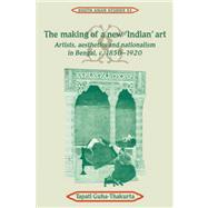 The Making of a New 'Indian' Art: Artists, Aesthetics and Nationalism in Bengal,  c. 1850–1920 by Tapati Guha-Thakurta, 9780521052733