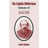 English Utilitarians : Volume II (James Mill) by Stephen, Leslie, 9781410212733