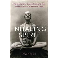 Inhaling Spirit Harmonialism, Orientalism, and the Western Roots of Modern Yoga by Foxen, Anya P., 9780190082734