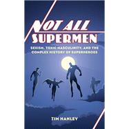 Not All Supermen Sexism, Toxic Masculinity, and the Complex History of Superheroes by Hanley, Tim, 9781538152737