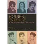 Bodies of Evidence The Practice of Queer Oral History by Boyd, Nan Alamilla; Roque Ramirez, Horacio N., 9780199742738