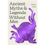 Ancient Myths and Legends Without Men Reclaiming the Stories of Mythology's Most Iconic Women, Goddesses, and Female Monsters by Gold, Mara, 9798894142739