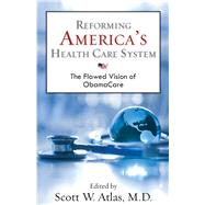 Reforming America's Health Care System The Flawed Vision of ObamaCare by Atlas, Scott W., 9780817912741