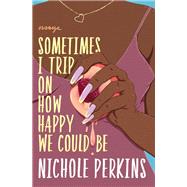Sometimes I Trip On How Happy We Could Be by Perkins, Nichole, 9781538702741