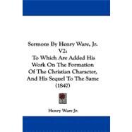 Sermons by Henry Ware, Jr V2 : To Which Are Added His Work on the Formation of the Christian Character, and His Sequel to the Same (1847) by Ware, Henry, Jr., 9781104452742
