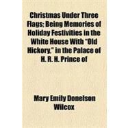 Christmas Under Three Flags: Being Memories of Holiday Festivities in the White House With 