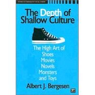 Depth of Shallow Culture: The High Art of Shoes, Movies, Novels, Monsters, and Toys by Bergesen,Albert J., 9781594512742