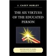 The Six Virtues of the Educated Person Helping Kids to Learn, Schools to Succeed by Hurley, Casey J., 9781607092742