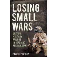 Losing Small Wars : British Military Failure in Iraq and Afghanistan by Frank Ledwidge, 9780300182743