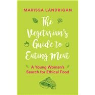 The Vegetarian's Guide to Eating Meat A Young Woman's Search for Ethical Food by Landrigan, Marissa, 9781771642743
