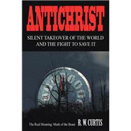 Antichrist Silent Takeover of the World and the Fight to Save It by Curtis, R. W., 9781489722744