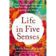 Life in Five Senses How Exploring the Senses Got Me Out of My Head and Into the World by Rubin, Gretchen, 9780593442746
