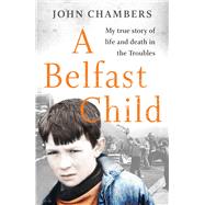 A Belfast Child My true story of life and death in the Troubles by Chambers, John, 9781789462746