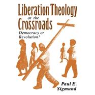 Liberation Theology at the Crossroads Democracy or Revolution? by Sigmund, Paul E., 9780195072747
