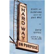 The Hard Way on Purpose Essays and Dispatches from the Rust Belt by Giffels, David, 9781451692747