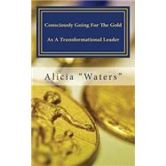 Consciously Going for the Gold As a Transformational Leader by Waters, Alicia, 9781502932754
