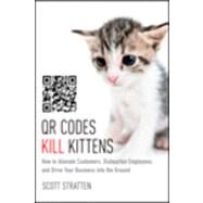 QR Codes Kill Kittens How to Alienate Customers, Dishearten Employees, and Drive Your Business into the Ground by Stratten, Scott; Kramer, Alison, 9781118732755