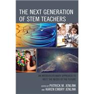The Next Generation of STEM Teachers An Interdisciplinary Approach to Meet the Needs of the Future by Jenlink, Patrick M.; Embry Jenlink, Karen, 9781475822755