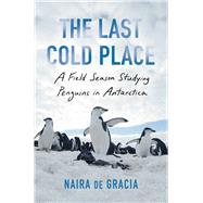 The Last Cold Place A Field Season Studying Penguins in Antarctica by de Gracia, Naira, 9781982182755