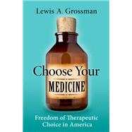 Choose Your Medicine Freedom of Therapeutic Choice in America by Grossman, Lewis A., 9780190612757
