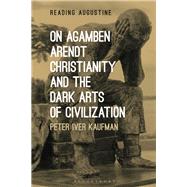 On Agamben, Arendt, Christianity, and the Dark Arts of Civilization by Kaufman, Peter Iver, 9780567682758