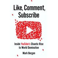 Like, Comment, Subscribe Inside YouTube's Chaotic Rise to World Domination by Bergen, Mark, 9780593632758