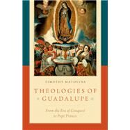 Theologies of Guadalupe From the Era of Conquest to Pope Francis by Matovina, Timothy, 9780190902759