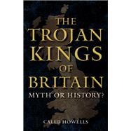 The Trojan Kings of Britain by Howells, Caleb, 9781398112759