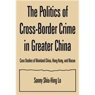 The Politics of Cross-border Crime in Greater China: Case Studies of Mainland China, Hong Kong, and Macao: Case Studies of Mainland China, Hong Kong, and Macao by Lo,Sonny Shiu-Hing, 9780765612762