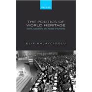 The Politics of World Heritage Visions, Custodians, and Futures of Humanity by Kalaycioglu, Elif, 9780198912767